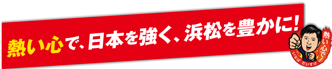 熱い心で、日本を強く、浜松を豊かに!
